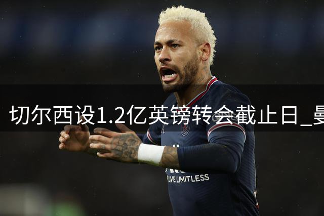切尔西设1.2亿英镑转会截止日 曼城仅剩24小时决策
