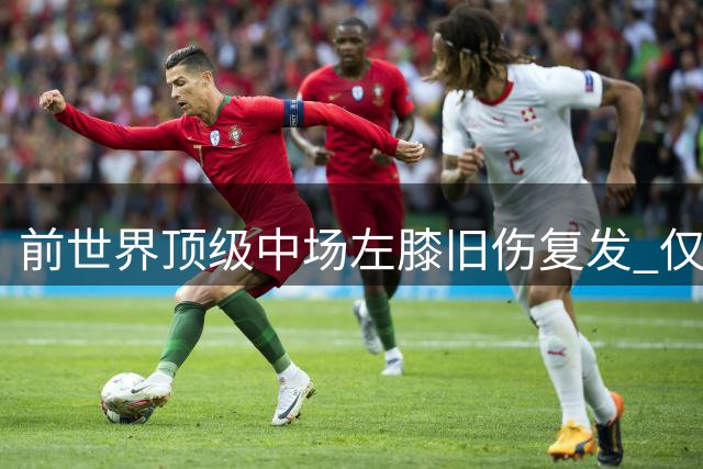 前世界顶级中场左膝旧伤复发 仅出战6场恐遭俱乐部解约