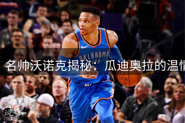 名帅沃诺克揭秘：瓜迪奥拉的温情与管理哲学