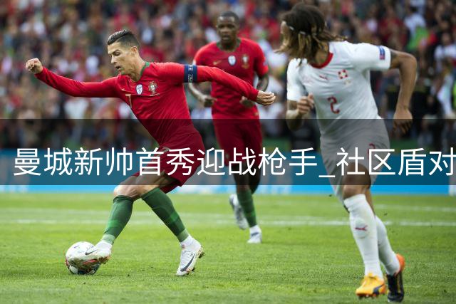 曼城新帅首秀迎战枪手 社区盾对决悬念丛生