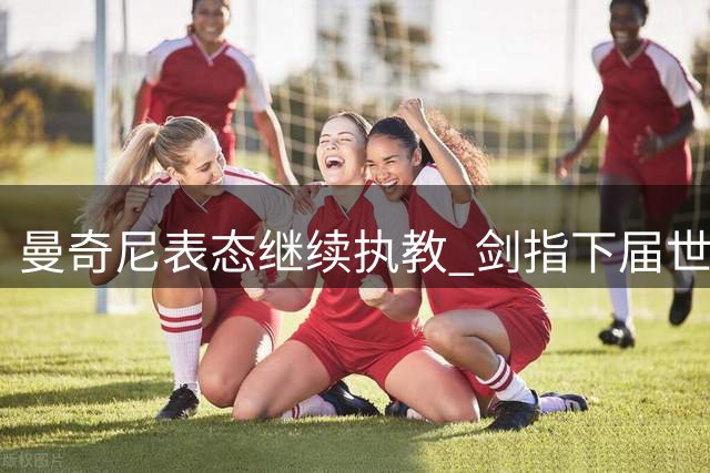 曼奇尼表态继续执教 剑指下届世界杯桂冠