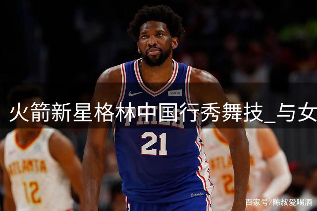 火箭新星格林中国行秀舞技 与女友合拍热舞视频获赞