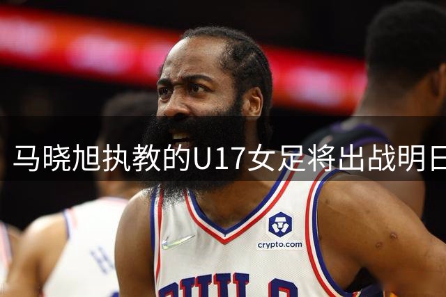 马晓旭执教的U17女足将出战明日之星杯，对阵皇马、拜仁、曼城