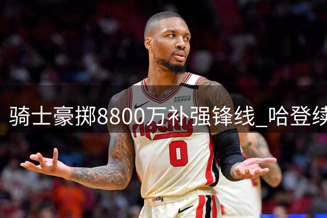 骑士豪掷8800万补强锋线 哈登续约让步助球队升级